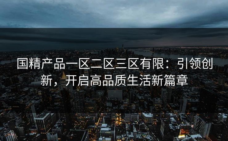 国精产品一区二区三区有限：引领创新，开启高品质生活新篇章