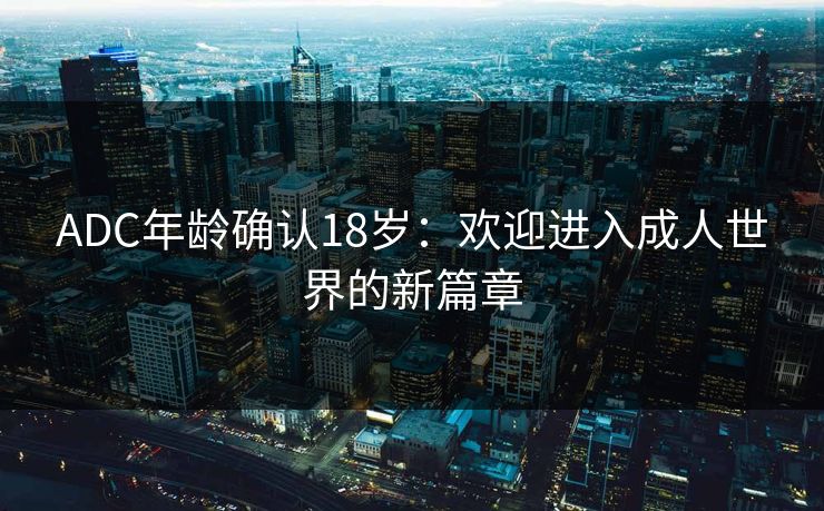 ADC年龄确认18岁：欢迎进入成人世界的新篇章