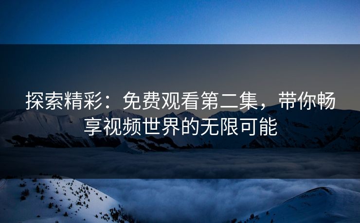 探索精彩：免费观看第二集，带你畅享视频世界的无限可能