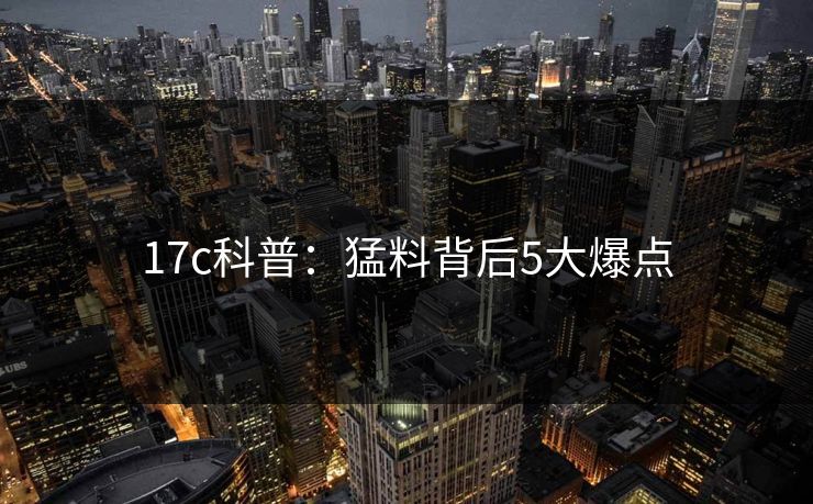 17c科普：猛料背后5大爆点
