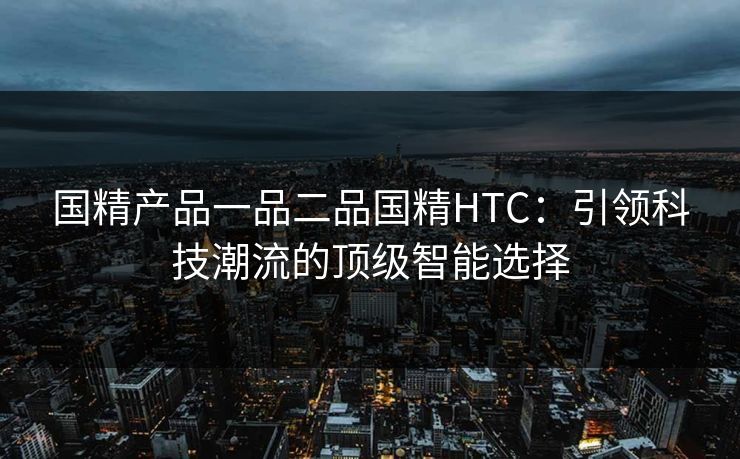 国精产品一品二品国精HTC：引领科技潮流的顶级智能选择