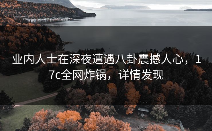 业内人士在深夜遭遇八卦震撼人心,17c全网炸锅,详情发现 业内人士在深夜遭遇八卦震撼人心,17c全网炸锅,详情发现