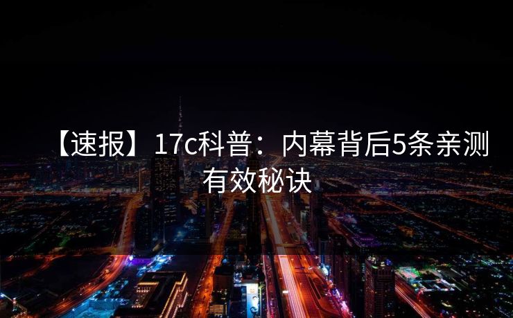 【速报】17c科普：内幕背后5条亲测有效秘诀