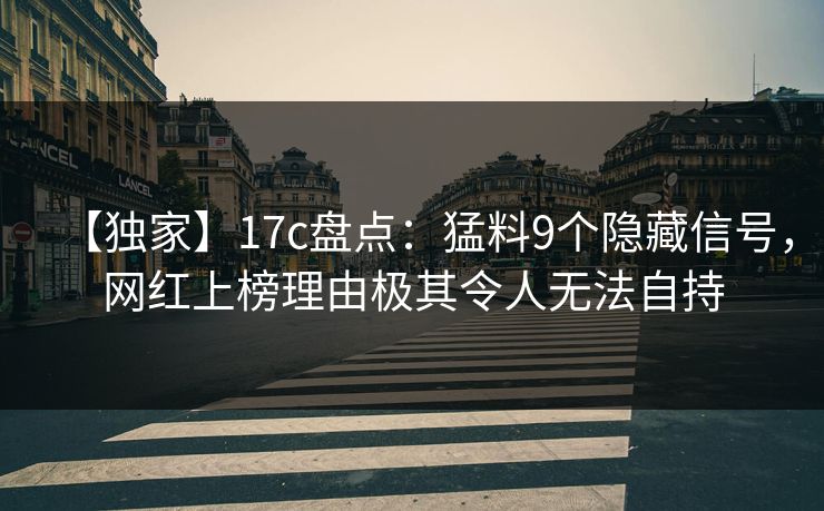 【独家】17c盘点：猛料9个隐藏信号，网红上榜理由极其令人无法自持