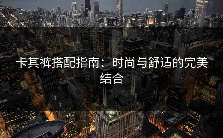 卡其裤搭配指南：时尚与舒适的完美结合