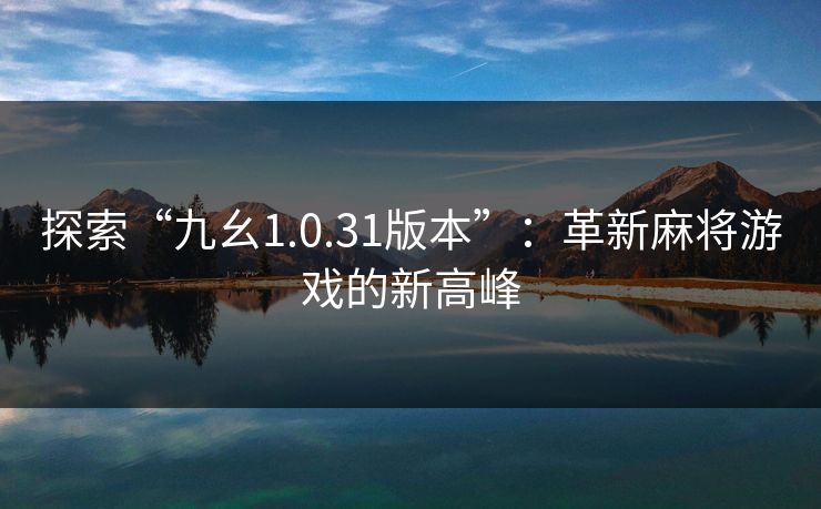 探索“九幺1.0.31版本”：革新麻将游戏的新高峰