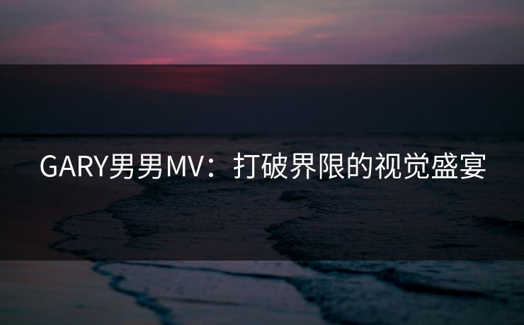 GARY男男MV：打破界限的视觉盛宴