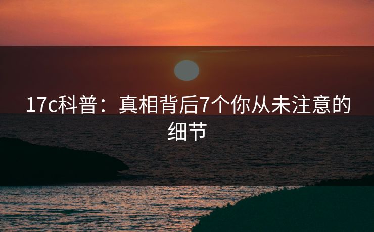17c科普：真相背后7个你从未注意的细节