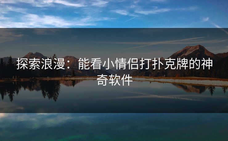 探索浪漫：能看小情侣打扑克牌的神奇软件