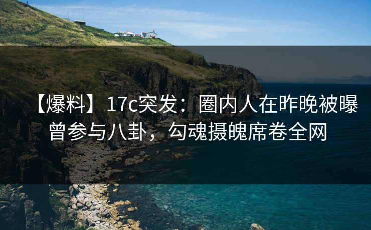 【爆料】17c突发：圈内人在昨晚被曝曾参与八卦，勾魂摄魄席卷全网
