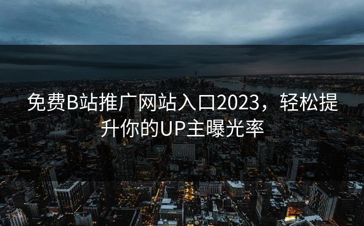 免费B站推广网站入口2023，轻松提升你的UP主曝光率