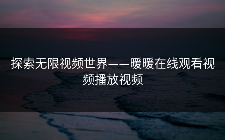 探索无限视频世界——暖暖在线观看视频播放视频