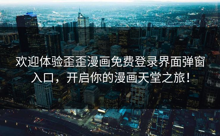 欢迎体验歪歪漫画免费登录界面弹窗入口，开启你的漫画天堂之旅！