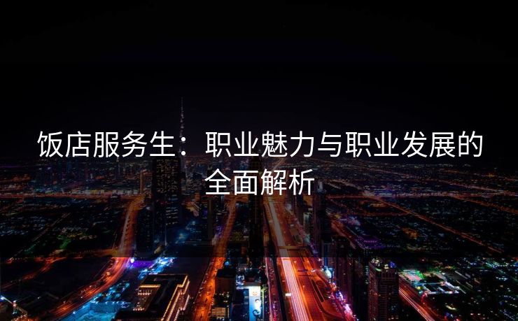 饭店服务生：职业魅力与职业发展的全面解析