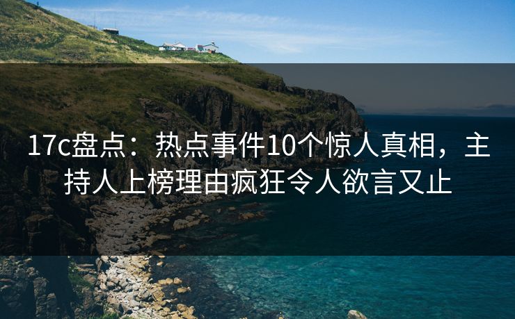 17c盘点：热点事件10个惊人真相，主持人上榜理由疯狂令人欲言又止