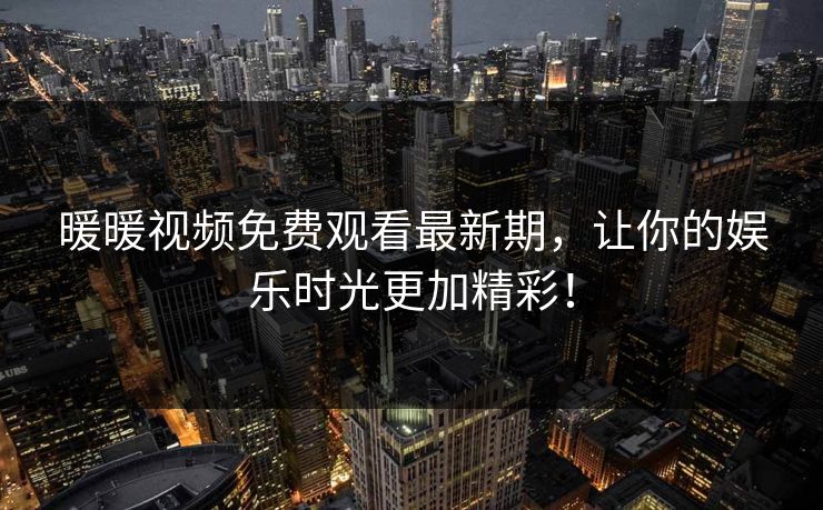 暖暖视频免费观看最新期，让你的娱乐时光更加精彩！