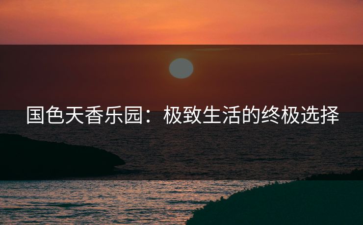 国色天香乐园：极致生活的终极选择