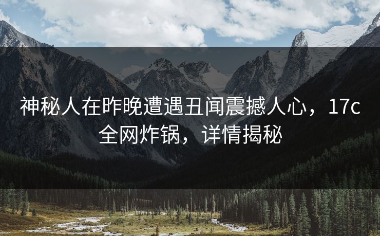 神秘人在昨晚遭遇丑闻震撼人心，17c全网炸锅，详情揭秘