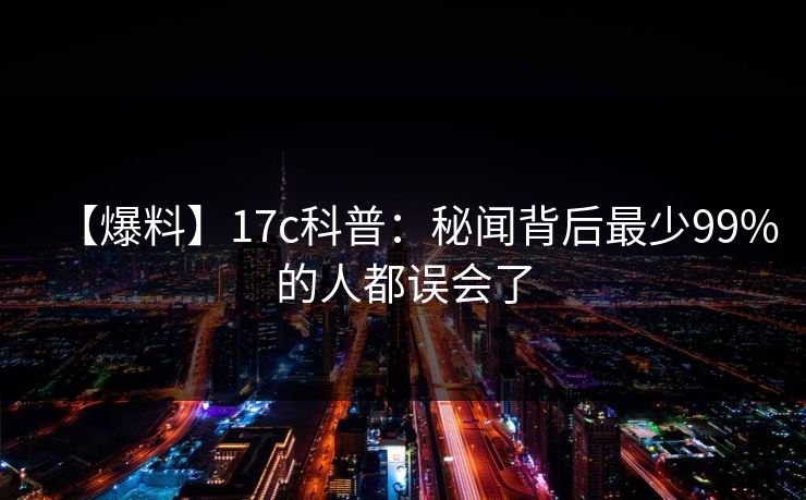 【爆料】17c科普：秘闻背后最少99%的人都误会了