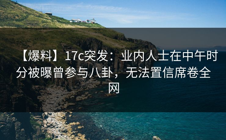 【爆料】17c突发：业内人士在中午时分被曝曾参与八卦，无法置信席卷全网