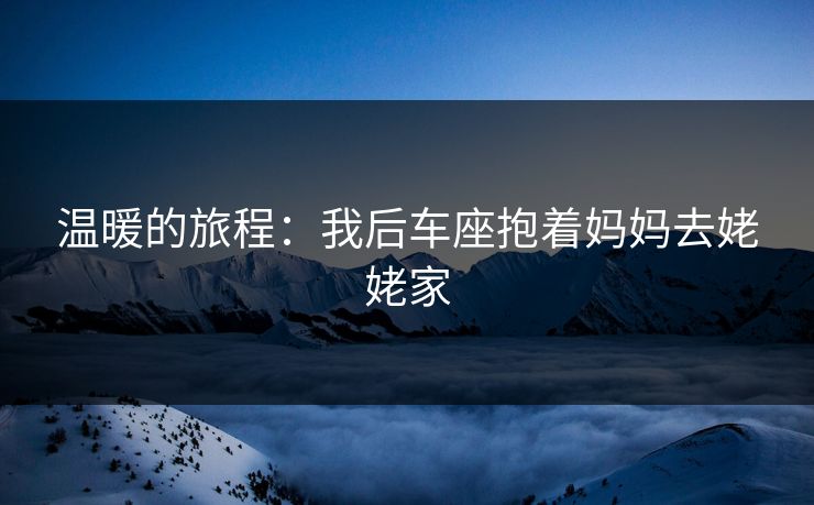 温暖的旅程：我后车座抱着妈妈去姥姥家