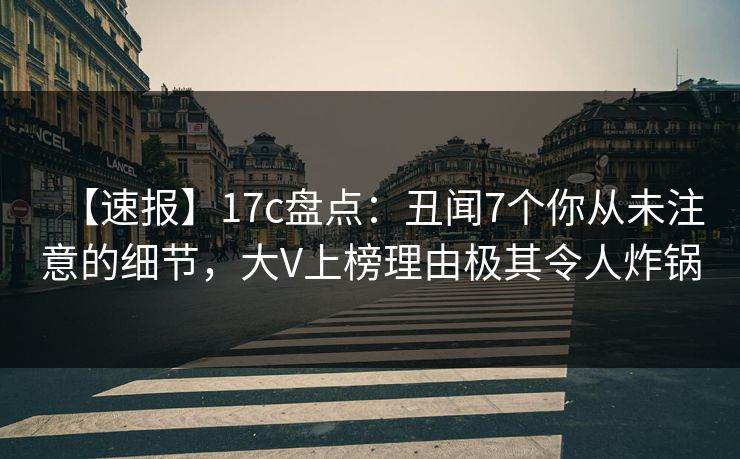 【速报】17c盘点：丑闻7个你从未注意的细节，大V上榜理由极其令人炸锅
