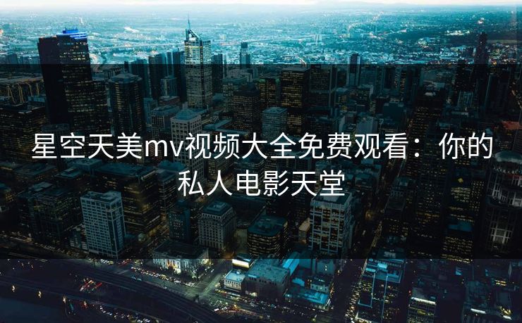 星空天美mv视频大全免费观看：你的私人电影天堂