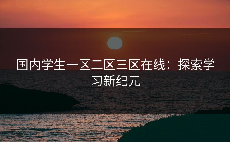 国内学生一区二区三区在线：探索学习新纪元