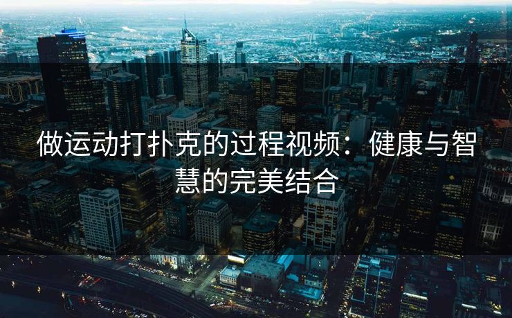 做运动打扑克的过程视频：健康与智慧的完美结合