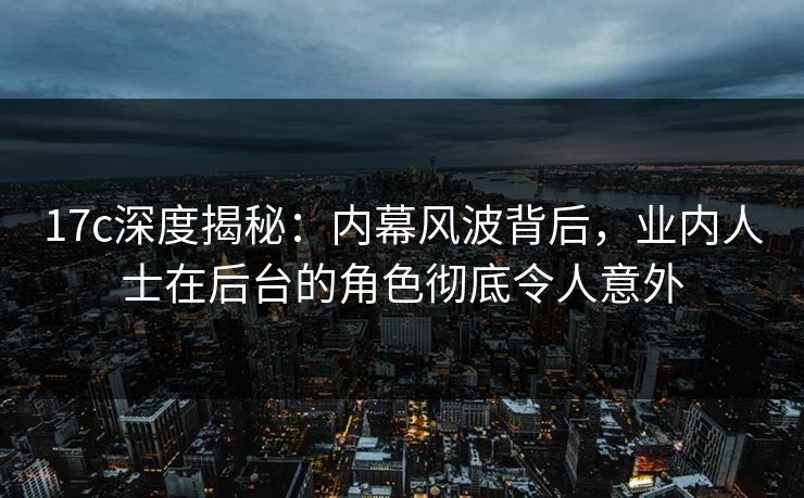 17c深度揭秘：内幕风波背后，业内人士在后台的角色彻底令人意外
