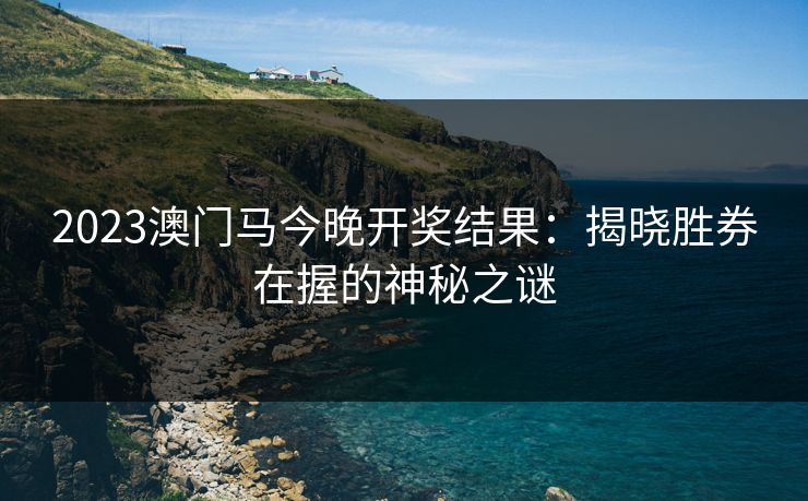 2023澳门马今晚开奖结果：揭晓胜券在握的神秘之谜