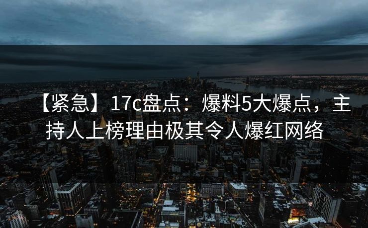 【紧急】17c盘点：爆料5大爆点，主持人上榜理由极其令人爆红网络
