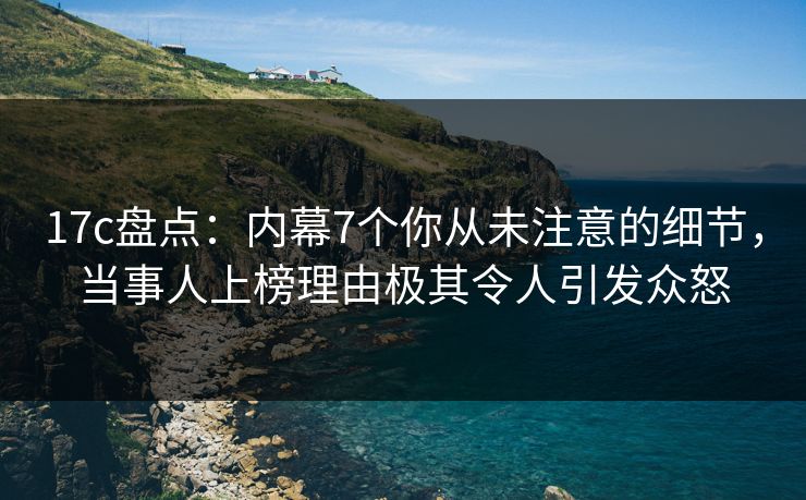 17c盘点:内幕7个你从未注意的细节,当事人上榜理由极其令人引发众怒 17c盘点:内幕7个你从未注意的细节,当事人上榜理由极其令人引发众怒
