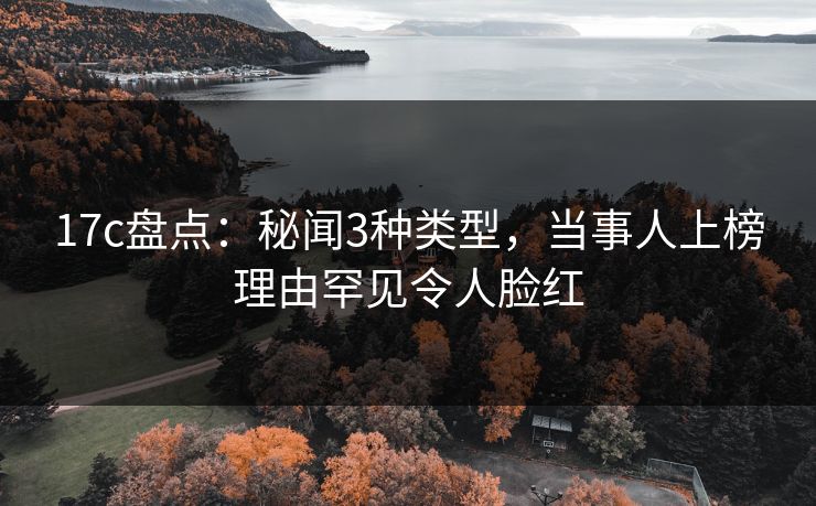 17c盘点：秘闻3种类型，当事人上榜理由罕见令人脸红