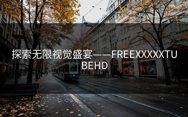 探索无限视觉盛宴——FREEXXXXXTUBEHD