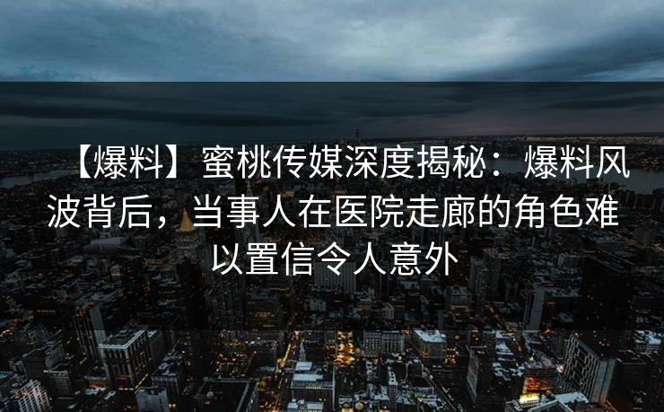 【爆料】蜜桃传媒深度揭秘：爆料风波背后，当事人在医院走廊的角色难以置信令人意外