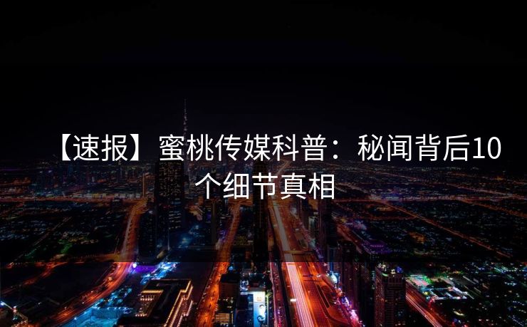 【速报】蜜桃传媒科普：秘闻背后10个细节真相
