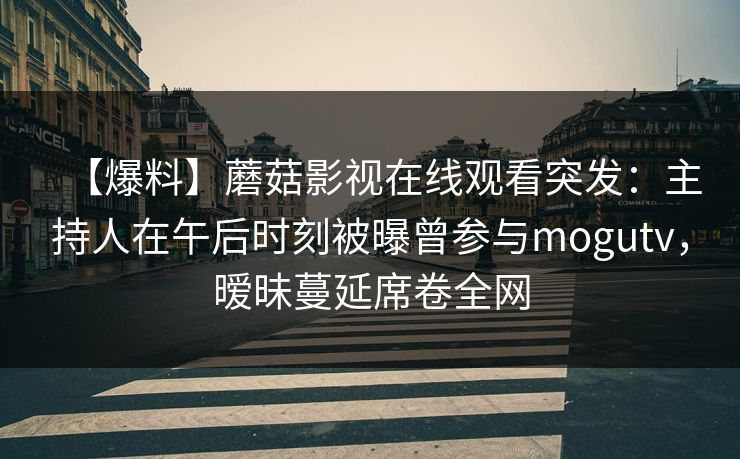 【爆料】蘑菇影视在线观看突发：主持人在午后时刻被曝曾参与mogutv，暧昧蔓延席卷全网