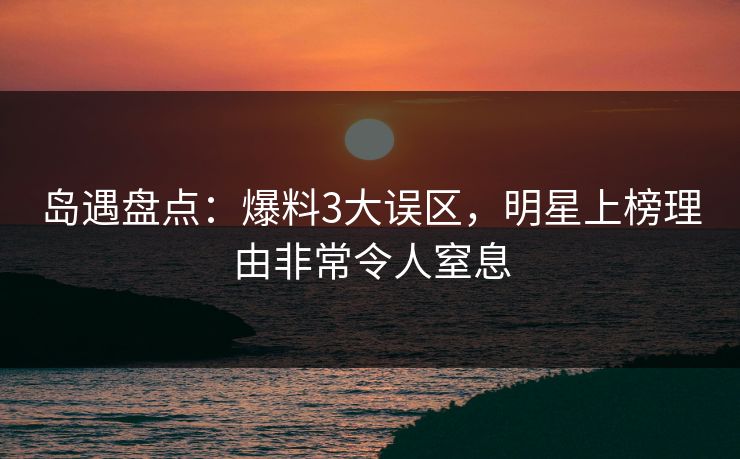 岛遇盘点：爆料3大误区，明星上榜理由非常令人窒息