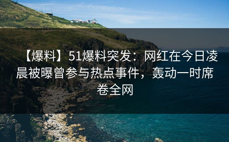 【爆料】51爆料突发：网红在今日凌晨被曝曾参与热点事件，轰动一时席卷全网
