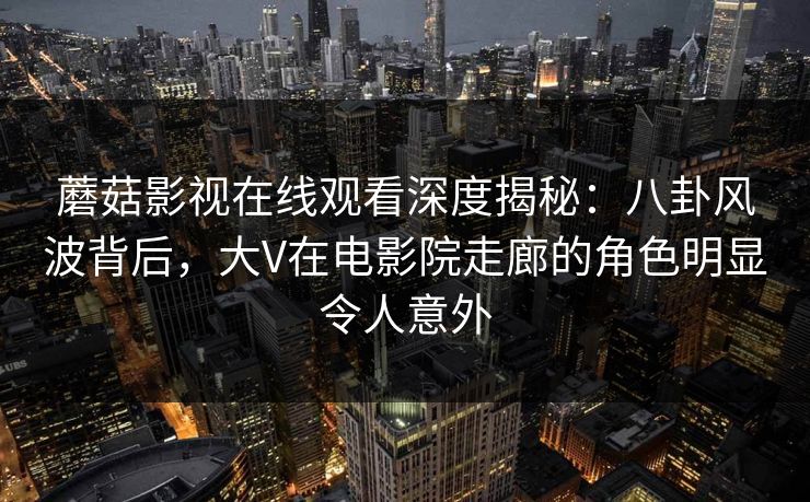 蘑菇影视在线观看深度揭秘：八卦风波背后，大V在电影院走廊的角色明显令人意外