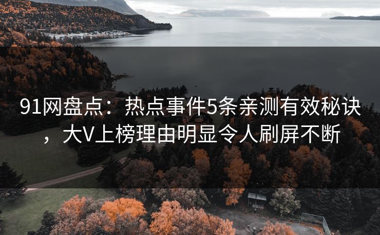 91网盘点：热点事件5条亲测有效秘诀，大V上榜理由明显令人刷屏不断