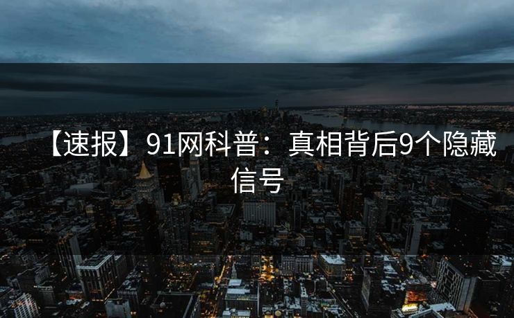 【速报】91网科普：真相背后9个隐藏信号