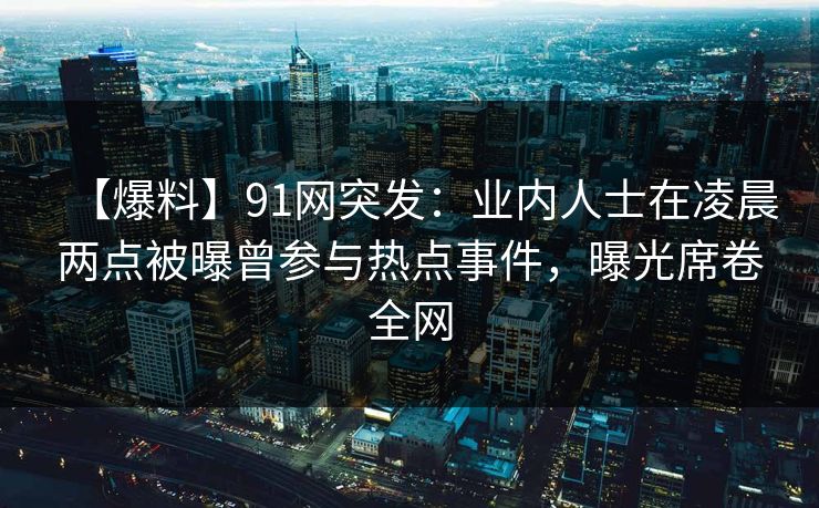 【爆料】91网突发:业内人士在凌晨两点被曝曾参与热点事件,曝光席卷全网