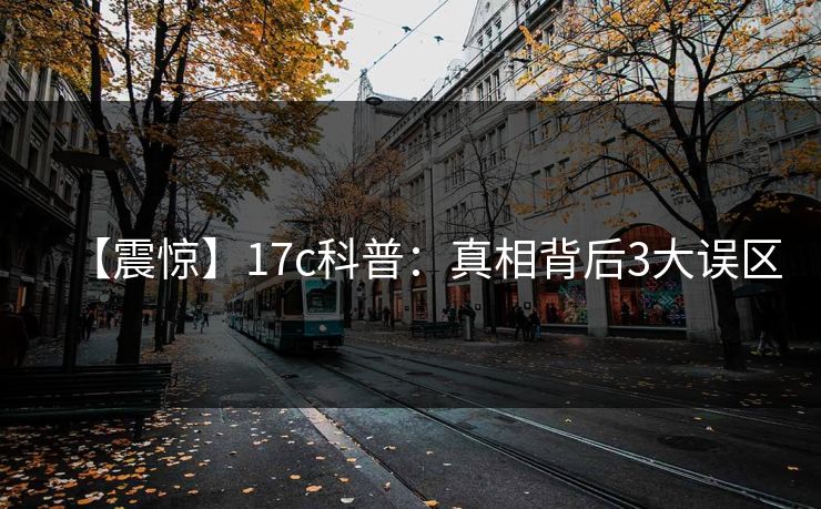 【震惊】17c科普：真相背后3大误区