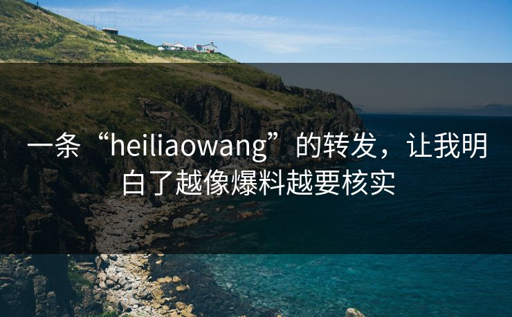 一条“heiliaowang”的转发,让我明白了越像爆料越要核实 一条“heiliaowang”的转发,让我明白了越像爆料越要核实