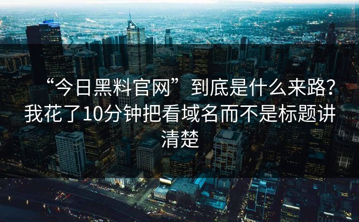 “今日黑料官网”到底是什么来路?我花了10分钟把看域名而不是标题讲清楚 “今日黑料官网”到底是什么来路?我花了10分钟把看域名而不是标题讲清楚