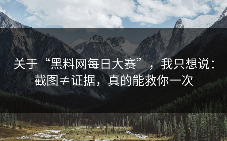 关于“黑料网每日大赛”,我只想说:截图≠证据,真的能救你一次