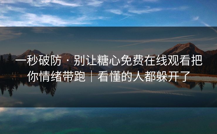 一秒破防 · 别让糖心免费在线观看把你情绪带跑|看懂的人都躲开了
