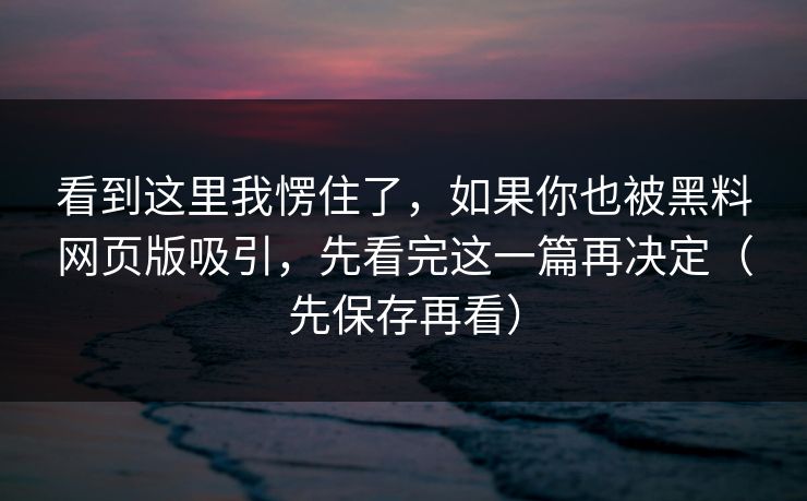 看到这里我愣住了,如果你也被黑料网页版吸引,先看完这一篇再决定(先保存再看)